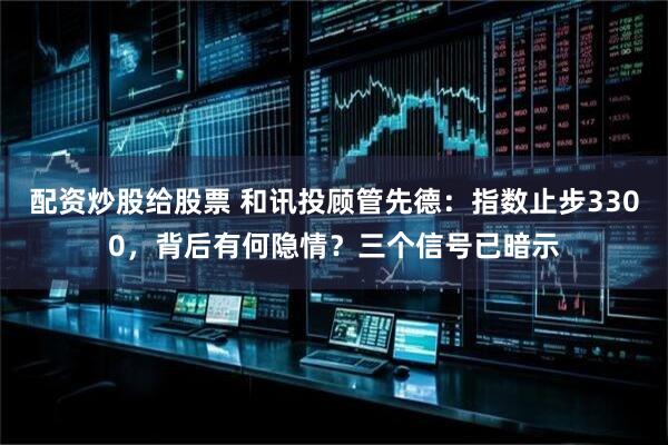 配资炒股给股票 和讯投顾管先德：指数止步3300，背后有何隐情？三个信号已暗示