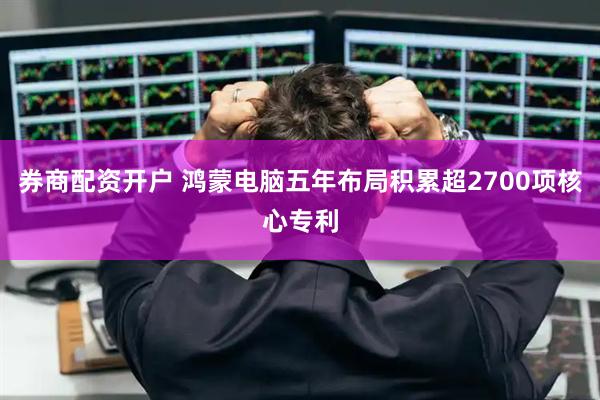 券商配资开户 鸿蒙电脑五年布局积累超2700项核心专利