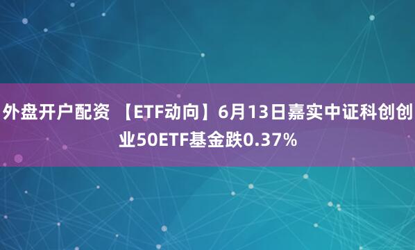外盘开户配资 【ETF动向】6月13日嘉实中证科创创业50ETF基金跌0.37%