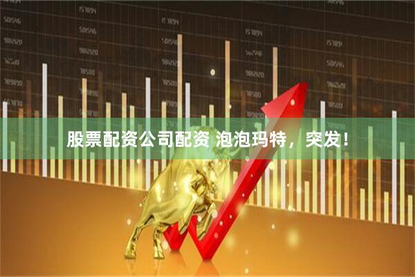 股票配资公司配资 泡泡玛特，突发！