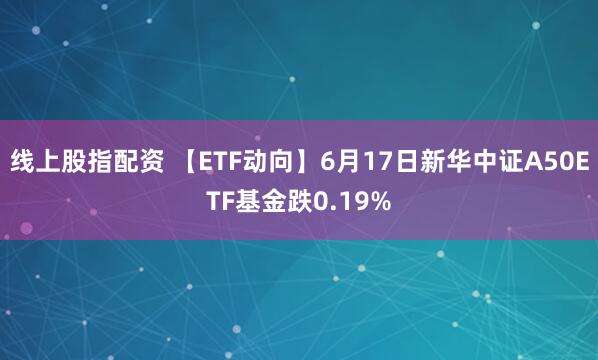 线上股指配资 【ETF动向】6月17日新华中证A50ETF基金跌0.19%