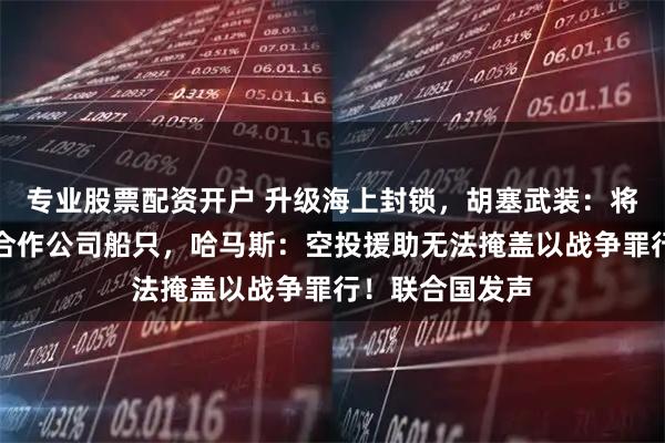 专业股票配资开户 升级海上封锁，胡塞武装：将袭击所有与以合作公司船只，哈马斯：空投援助无法掩盖以战争罪行！联合国发声