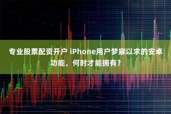 专业股票配资开户 iPhone用户梦寐以求的安卓功能，何时才能拥有？