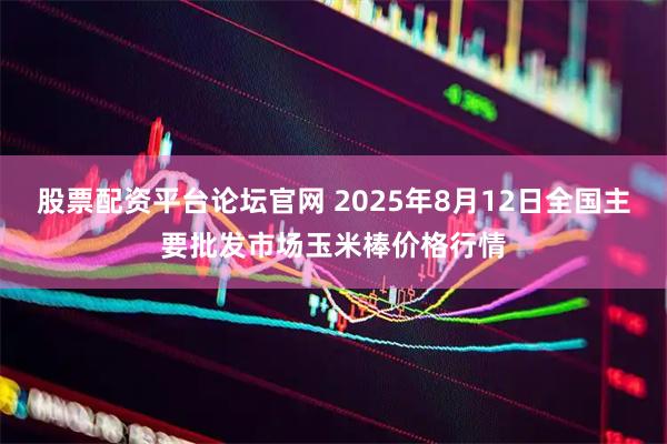 股票配资平台论坛官网 2025年8月12日全国主要批发市场玉米棒价格行情
