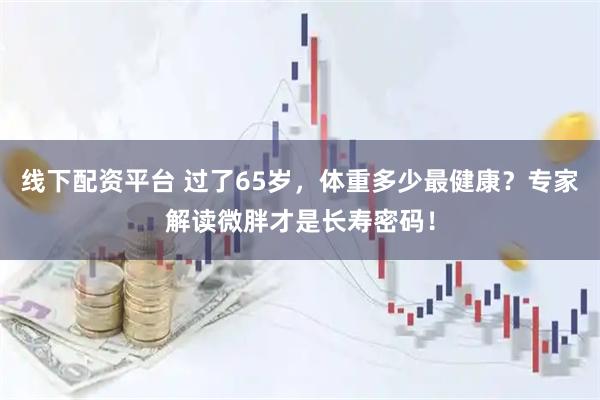 线下配资平台 过了65岁，体重多少最健康？专家解读微胖才是长寿密码！