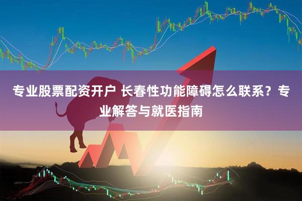 专业股票配资开户 长春性功能障碍怎么联系？专业解答与就医指南