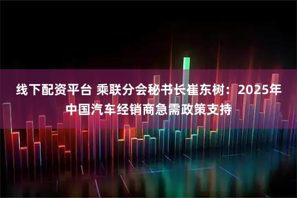线下配资平台 乘联分会秘书长崔东树：2025年中国汽车经销商急需政策支持