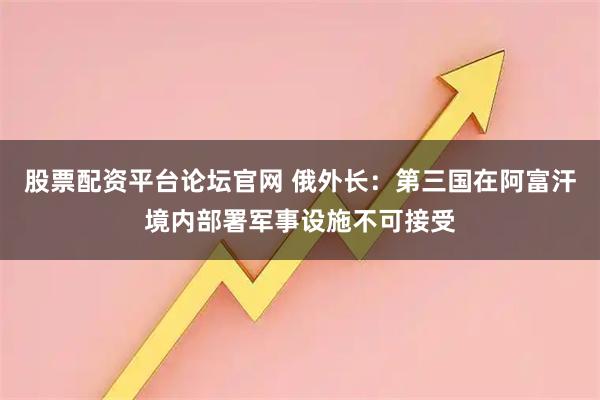 股票配资平台论坛官网 俄外长：第三国在阿富汗境内部署军事设施不可接受