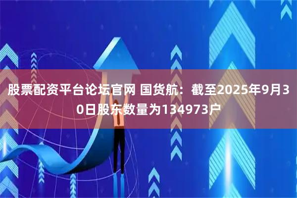 股票配资平台论坛官网 国货航：截至2025年9月30日股东数量为134973户