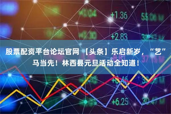 股票配资平台论坛官网 【头条】乐启新岁，“艺”马当先！林西县元旦活动全知道！