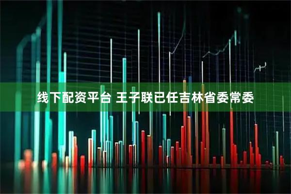 线下配资平台 王子联已任吉林省委常委