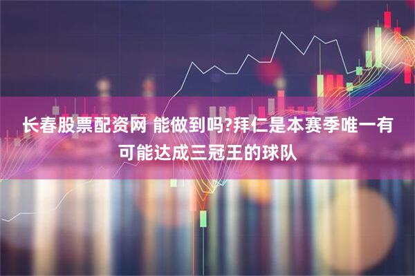 长春股票配资网 能做到吗?拜仁是本赛季唯一有可能达成三冠王的球队