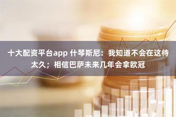 十大配资平台app 什琴斯尼：我知道不会在这待太久；相信巴萨未来几年会拿欧冠