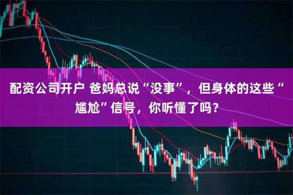 配资公司开户 爸妈总说“没事”，但身体的这些“尴尬”信号，你听懂了吗？