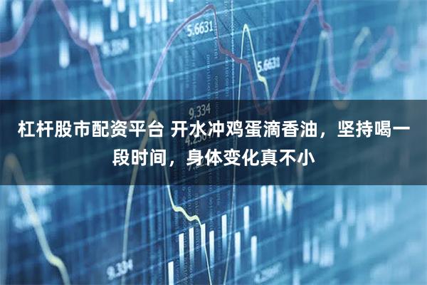 杠杆股市配资平台 开水冲鸡蛋滴香油，坚持喝一段时间，身体变化真不小