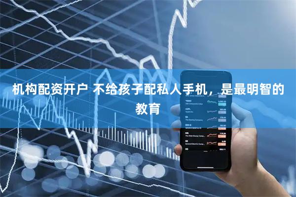 机构配资开户 不给孩子配私人手机，是最明智的教育