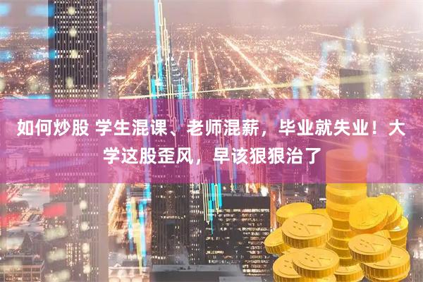 如何炒股 学生混课、老师混薪，毕业就失业！大学这股歪风，早该狠狠治了