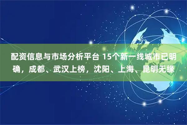 配资信息与市场分析平台 15个新一线城市已明确，成都、武汉上榜，沈阳、上海、昆明无缘
