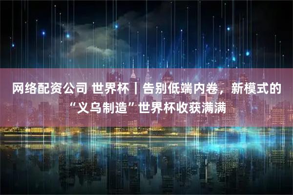 网络配资公司 世界杯｜告别低端内卷，新模式的“义乌制造”世界杯收获满满