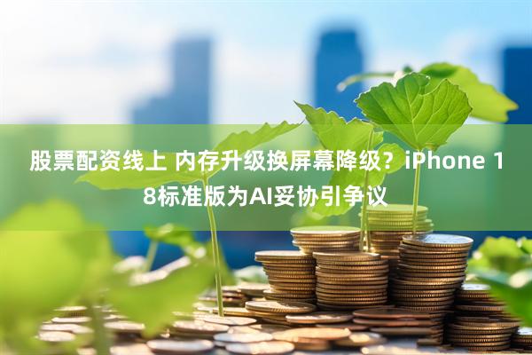 股票配资线上 内存升级换屏幕降级？iPhone 18标准版为AI妥协引争议