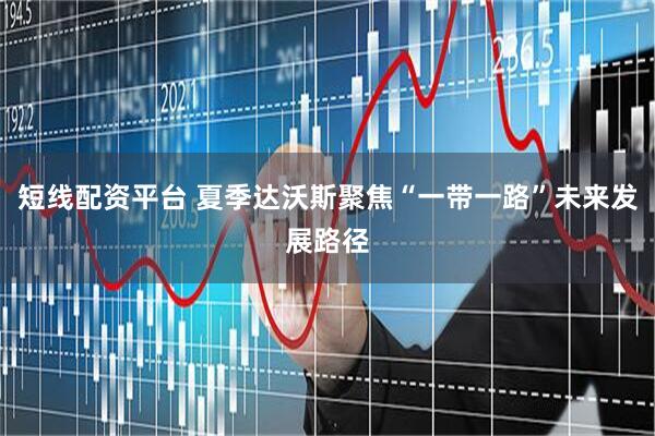 短线配资平台 夏季达沃斯聚焦“一带一路”未来发展路径
