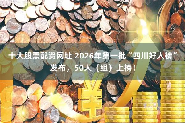 十大股票配资网址 2026年第一批“四川好人榜”发布，50人（组）上榜！