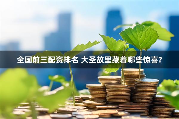 全国前三配资排名 大圣故里藏着哪些惊喜?