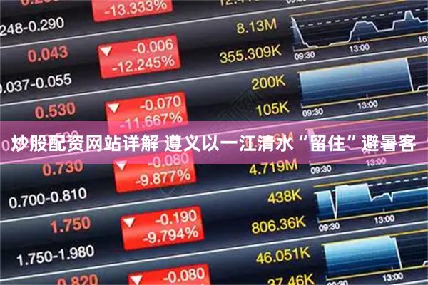 炒股配资网站详解 遵义以一江清水“留住”避暑客