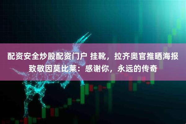 配资安全炒股配资门户 挂靴，拉齐奥官推晒海报致敬因莫比莱：感谢你，永远的传奇