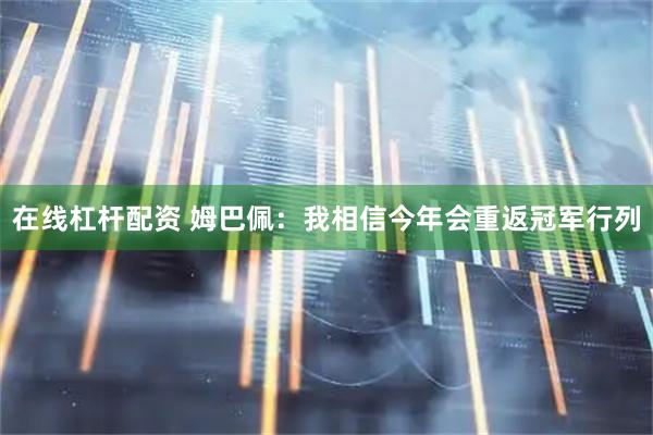 在线杠杆配资 姆巴佩：我相信今年会重返冠军行列