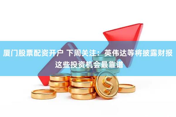 厦门股票配资开户 下周关注：英伟达等将披露财报 这些投资机会最靠谱