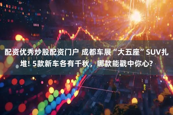 配资优秀炒股配资门户 成都车展“大五座”SUV扎堆! 5款新车各有千秋，哪款能戳中你心?