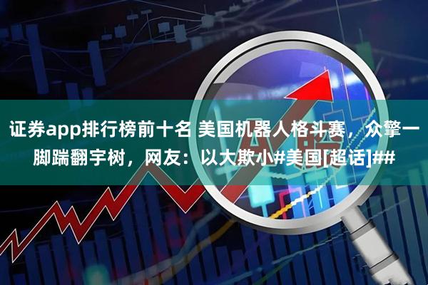 证券app排行榜前十名 美国机器人格斗赛，众擎一脚踹翻宇树，网友：以大欺小#美国[超话]##