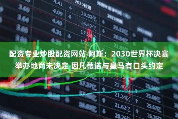 配资专业炒股配资网站 阿斯：2030世界杯决赛举办地尚未决定 因凡蒂诺与皇马有口头约定