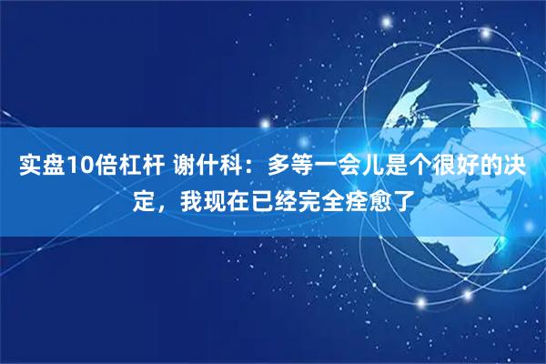 实盘10倍杠杆 谢什科：多等一会儿是个很好的决定，我现在已经完全痊愈了